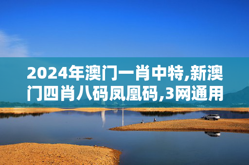 2024年澳门一肖中特,新澳门四肖八码凤凰码,3网通用：手机版388.601