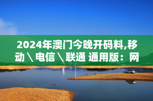 2024年澳门今晚开码料,移动＼电信＼联通 通用版：网页版v841.109