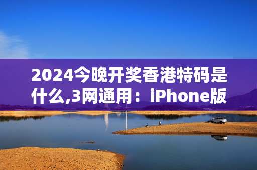 2024今晚开奖香港特码是什么,3网通用：iPhone版v45.01.81