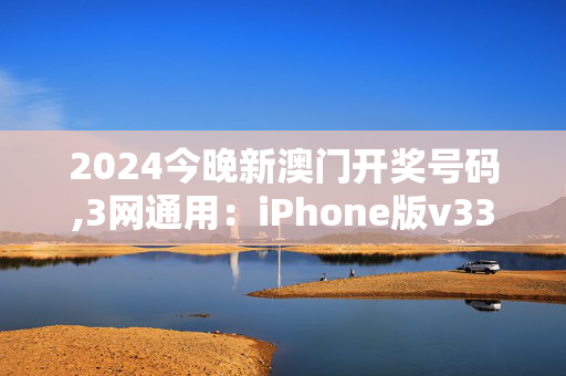 2024今晚新澳门开奖号码,3网通用：iPhone版v33.23.79