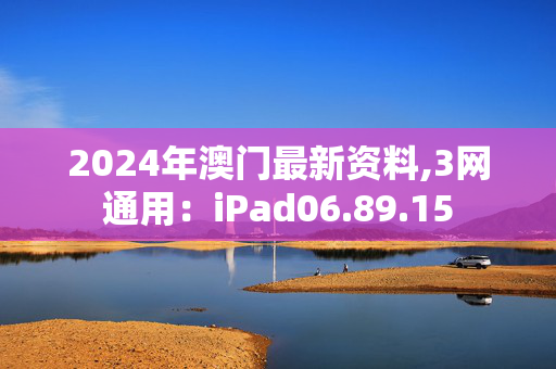 2024年澳门最新资料,3网通用：iPad06.89.15