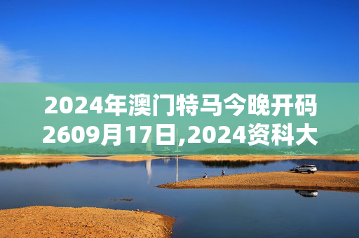 2024年澳门特马今晚开码2609月17日,2024资科大全正版资料,移动＼电信＼联通 通用版：手机版046.626