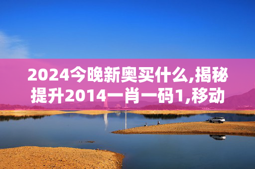 2024今晚新奥买什么,揭秘提升2014一肖一码1,移动＼电信＼联通 通用版：GM版v87.65.41