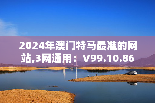 2024年澳门特马最准的网站,3网通用：V99.10.86