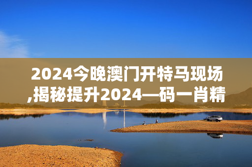 2024今晚澳门开特马现场,揭秘提升2024—码一肖精准,3网通用：安装版v188.061