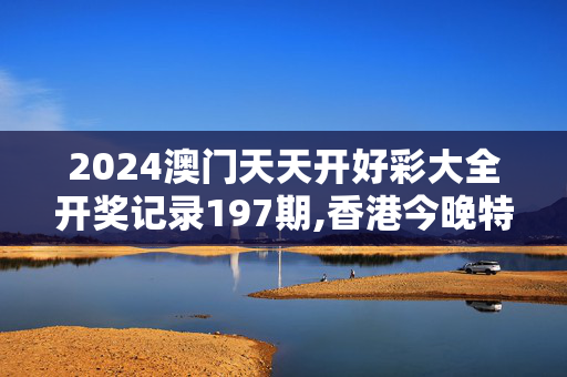 2024澳门天天开好彩大全开奖记录197期,香港今晚特马期期准,移动＼电信＼联通 通用版：手机版078.079