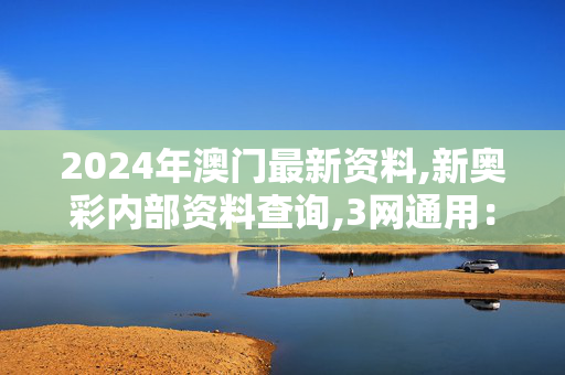 2024年澳门最新资料,新奥彩内部资料查询,3网通用：手机版743.340