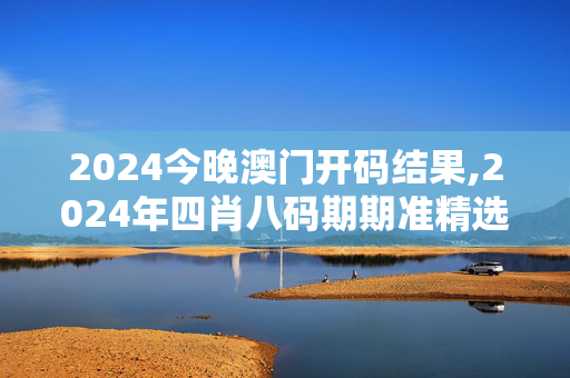 2024今晚澳门开码结果,2024年四肖八码期期准精选,3网通用：主页版v095.294