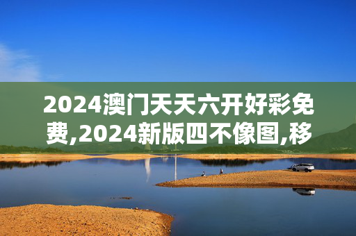 2024澳门天天六开好彩免费,2024新版四不像图,移动＼电信＼联通 通用版：iOS安卓版826.964