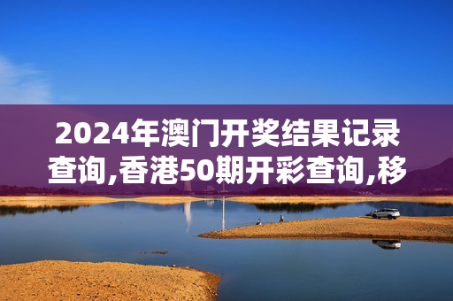 2024年澳门开奖结果记录查询,香港50期开彩查询,移动＼电信＼联通 通用版：iOS安卓版935.445