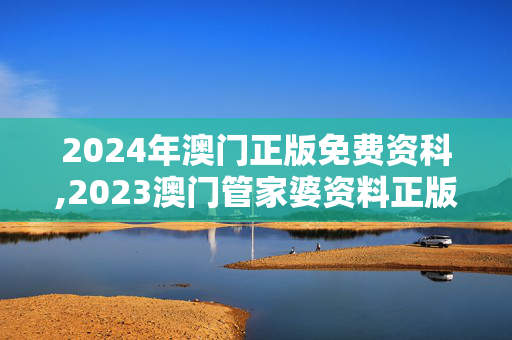 2024年澳门正版免费资科,2023澳门管家婆资料正版大全,3网通用：实用版256.450