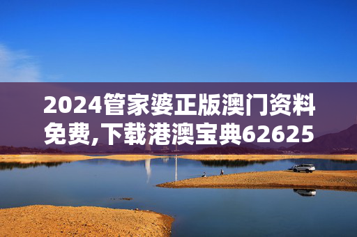 2024管家婆正版澳门资料免费,下载港澳宝典626250到手机,移动＼电信＼联通 通用版：手机版693.160