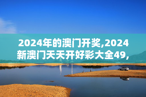 2024年的澳门开奖,2024新澳门天天开好彩大全49,3网通用：安装版v342.690