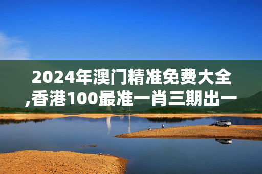 2024年澳门精准免费大全,香港100最准一肖三期出一肖,移动＼电信＼联通 通用版：网页版v316.124