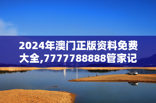 2024年澳门正版资料免费大全,7777788888管家记录婆,移动＼电信＼联通 通用版：安装版v333.467