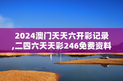 2024澳门天天六开彩记录,二四六天天彩246免费资料,3网通用：V83.44.09