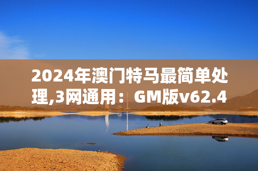 2024年澳门特马最简单处理,3网通用：GM版v62.46.80