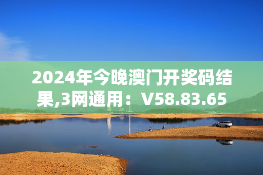 2024年今晚澳门开奖码结果,3网通用：V58.83.65