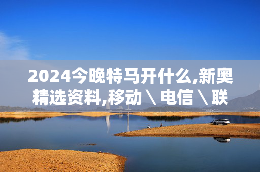 2024今晚特马开什么,新奥精选资料,移动＼电信＼联通 通用版：手机版392.073