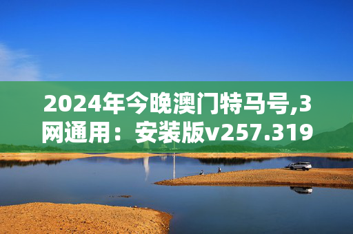 2024年今晚澳门特马号,3网通用：安装版v257.319