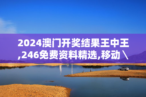 2024澳门开奖结果王中王,246免费资料精选,移动＼电信＼联通 通用版：V24.53.56