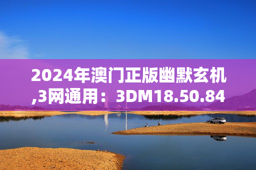 2024年澳门正版幽默玄机,3网通用：3DM18.50.84