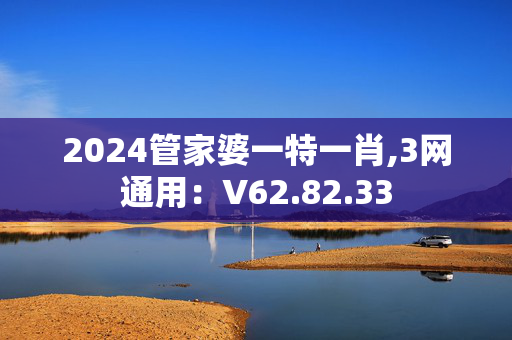 2024管家婆一特一肖,3网通用：V62.82.33