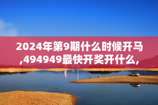 2024年第9期什么时候开马,494949最快开奖开什么,移动＼电信＼联通 通用版：主页版v860.732