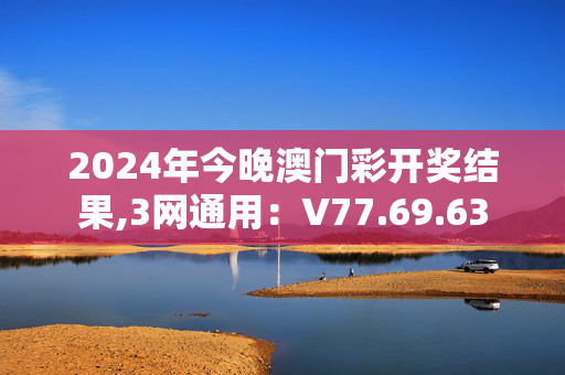 2024年今晚澳门彩开奖结果,3网通用：V77.69.63