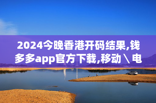 2024今晚香港开码结果,钱多多app官方下载,移动＼电信＼联通 通用版：安装版v289.232