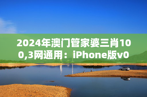 2024年澳门管家婆三肖100,3网通用：iPhone版v03.67.73