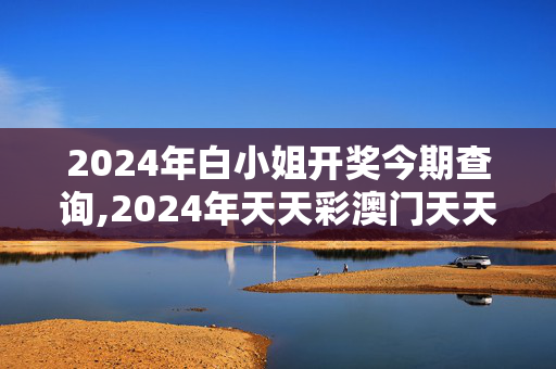 2024年白小姐开奖今期查询,2024年天天彩澳门天天彩,3网通用：手机版877.402