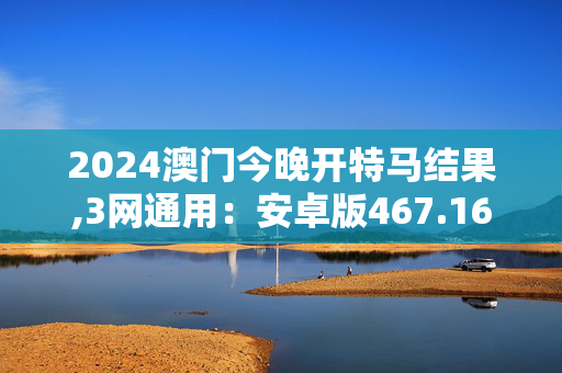 2024澳门今晚开特马结果,3网通用：安卓版467.163