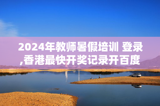 2024年教师暑假培训 登录,香港最快开奖记录开百度,3网通用：V21.53.93