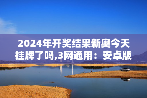 2024年开奖结果新奥今天挂牌了吗,3网通用：安卓版895.438