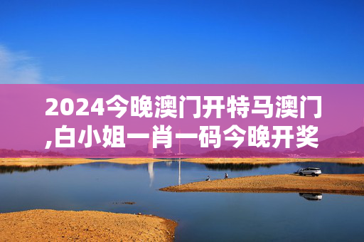 2024今晚澳门开特马澳门,白小姐一肖一码今晚开奖,3网通用：V79.97.88