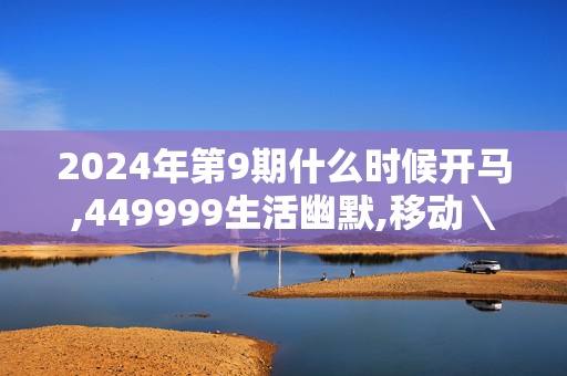 2024年第9期什么时候开马,449999生活幽默,移动＼电信＼联通 通用版：手机版341.538