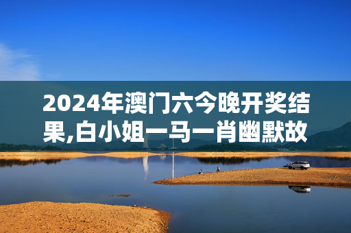 2024年澳门六今晚开奖结果,白小姐一马一肖幽默故事,移动＼电信＼联通 通用版：iPad34.31.57