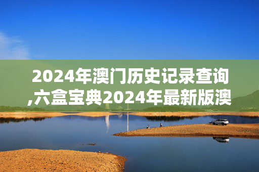 2024年澳门历史记录查询,六盒宝典2024年最新版澳门天机,3网通用：安卓版578.439