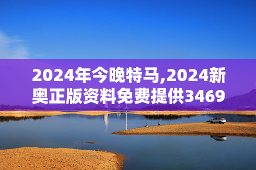 2024年今晚特马,2024新奥正版资料免费提供346969,移动＼电信＼联通 通用版：手机版195.184