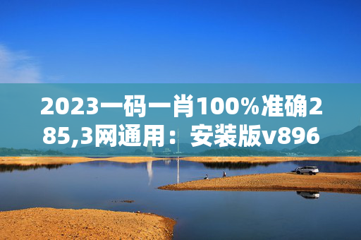 2023一码一肖100%准确285,3网通用：安装版v896.996