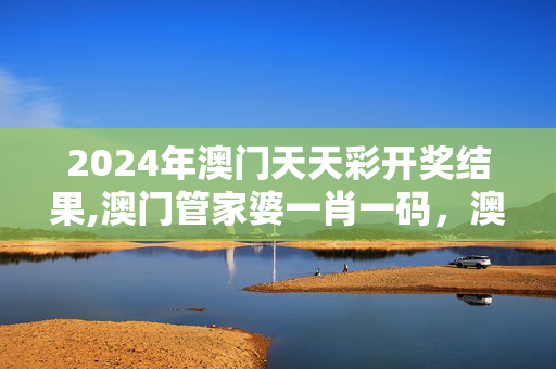 2024年澳门天天彩开奖结果,澳门管家婆一肖一码，澳门,3网通用：GM版v11.12.79