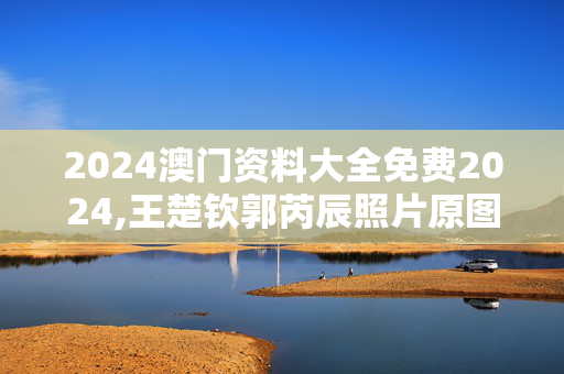 2024澳门资料大全免费2024,王楚钦郭芮辰照片原图高清,3网通用：iPhone版v51.77.69