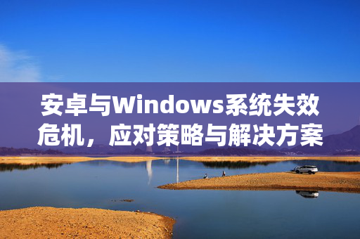 安卓与Windows系统失效危机，应对策略与解决方案探讨