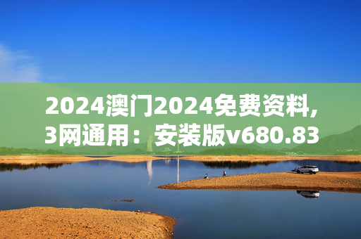 2024澳门2024免费资料,3网通用：安装版v680.834