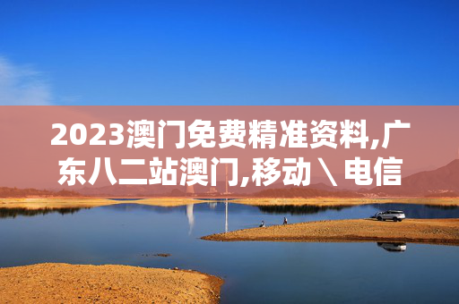 2023澳门免费精准资料,广东八二站澳门,移动＼电信＼联通 通用版：GM版v29.12.96