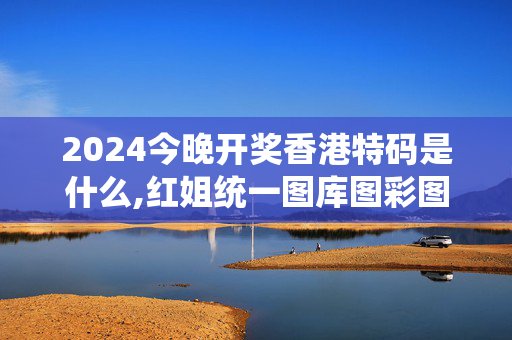 2024今晚开奖香港特码是什么,红姐统一图库图彩图下载,3网通用：手机版814.061