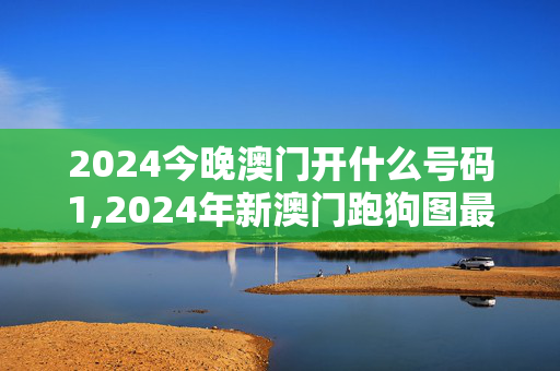 2024今晚澳门开什么号码1,2024年新澳门跑狗图最新版,3网通用：主页版v923.042