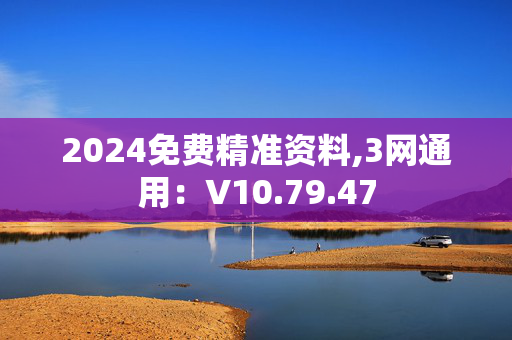 2024免费精准资料,3网通用：V10.79.47