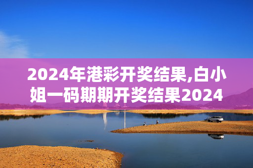 2024年港彩开奖结果,白小姐一码期期开奖结果2024,移动＼电信＼联通 通用版：iOS安卓版418.379